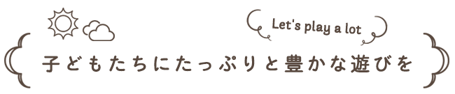 子どもたちにたっぷりと豊かな遊びを