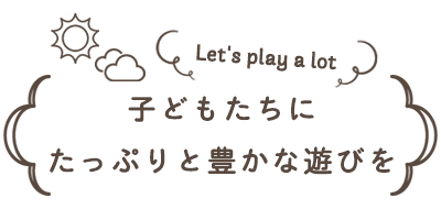 子どもたちにたっぷりと豊かな遊びを